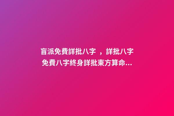盲派免費詳批八字，詳批八字 免費八字終身詳批東方算命網，詳批八字